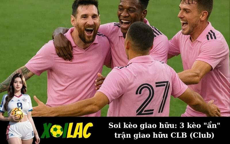 Soi kèo giao hữu: 3 kèo "ẩn" trận giao hữu CLB (Club)